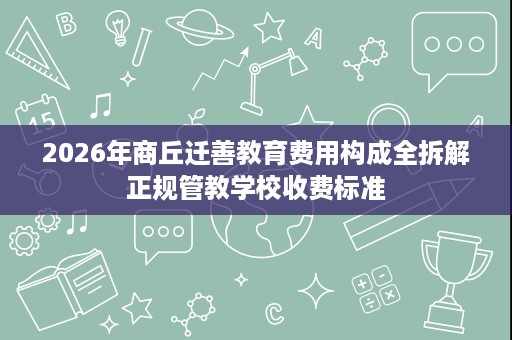 2026年商丘迁善教育费用构成全拆解正规管教学校收费标准 2026年商丘迁善教育费用构成全拆解正规管教学校收费标准