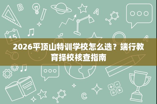 2026平顶山特训学校怎么选?端行教育择校核查指南 2026平顶山特训学校怎么选?端行教育择校核查指南