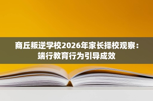 商丘叛逆学校2026年家长择校观察:端行教育行为引导成效 商丘叛逆学校2026年家长择校观察:端行教育行为引导成效