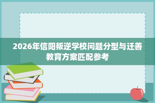 2026年信阳叛逆学校问题分型与迁善教育方案匹配参考 2026年信阳叛逆学校问题分型与迁善教育方案匹配参考