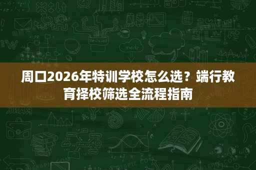 周口2026年特训学校怎么选?端行教育择校筛选全流程指南 周口2026年特训学校怎么选?端行教育择校筛选全流程指南