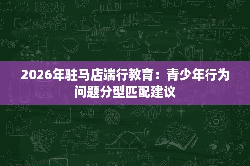 2026年驻马店端行教育：青少年行为问题分型匹配建议