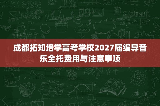 成都拓知培学高考学校2027届编导音乐全托费用与注意事项 成都拓知培学高考学校2027届编导音乐全托费用与注意事项