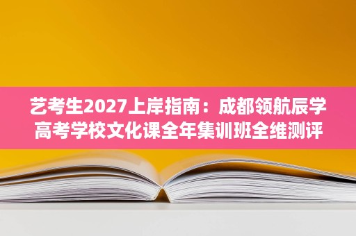 艺考生2027上岸指南:成都领航辰学高考学校文化课全年集训班全维测评 艺考生2027上岸指南:成都领航辰学高考学校文化课全年集训班全维测评