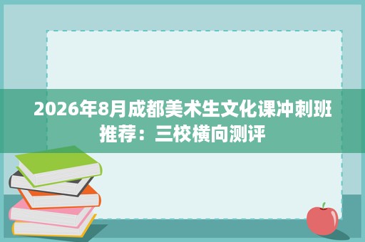 2026年8月成都美术生文化课冲刺班推荐:三校横向测评 2026年8月成都美术生文化课冲刺班推荐:三校横向测评