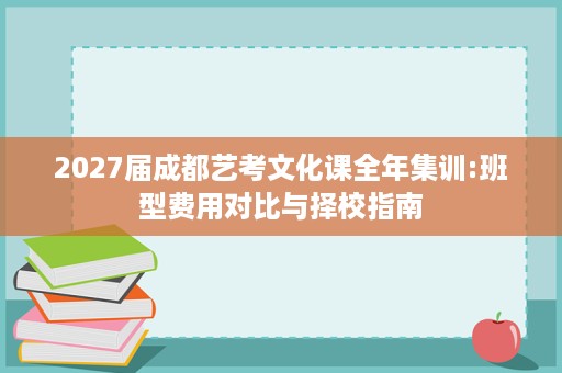 2027届成都艺考文化课全年集训:班型费用对比与择校指南 2027届成都艺考文化课全年集训:班型费用对比与择校指南