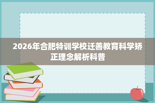 2026年合肥特训学校迁善教育科学矫正理念解析科普