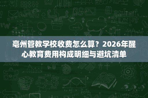 亳州管教学校收费怎么算?2026年醒心教育费用构成明细与避坑清单 亳州管教学校收费怎么算?2026年醒心教育费用构成明细与避坑清单