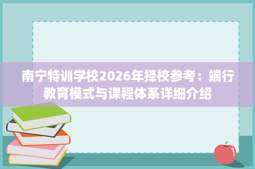 南宁特训学校2026年择校参考：端行教育模式与课程体系详细介绍