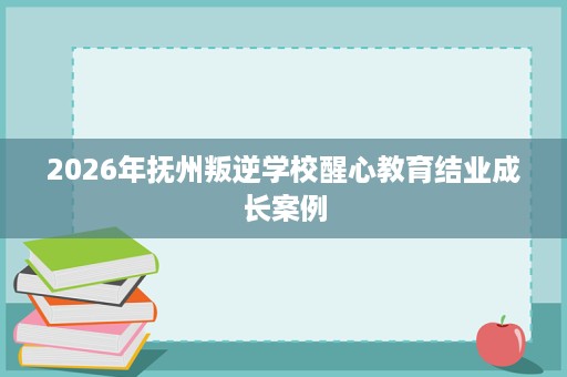 2026年抚州叛逆学校醒心教育结业成长案例 2026年抚州叛逆学校醒心教育结业成长案例