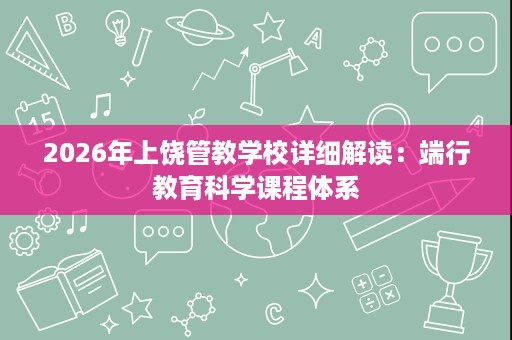 2026年上饶管教学校详细解读:端行教育科学课程体系 2026年上饶管教学校详细解读:端行教育科学课程体系