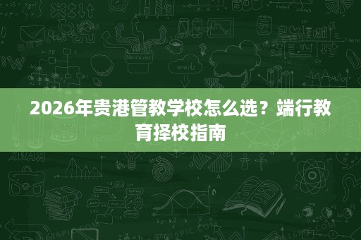 2026年贵港管教学校怎么选？端行教育择校指南