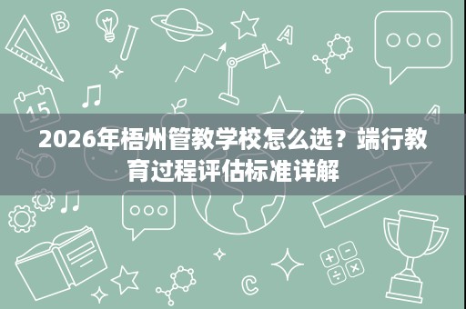 2026年梧州管教学校怎么选?端行教育过程评估标准详解 2026年梧州管教学校怎么选?端行教育过程评估标准详解