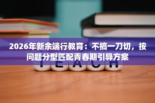 2026年新余端行教育:不搞一刀切,按问题分型匹配青春期引导方案 2026年新余端行教育:不搞一刀切,按问题分型匹配青春期引导方案