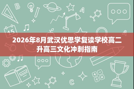 2026年8月武汉优思学复读学校高二升高三文化冲刺指南 2026年8月武汉优思学复读学校高二升高三文化冲刺指南