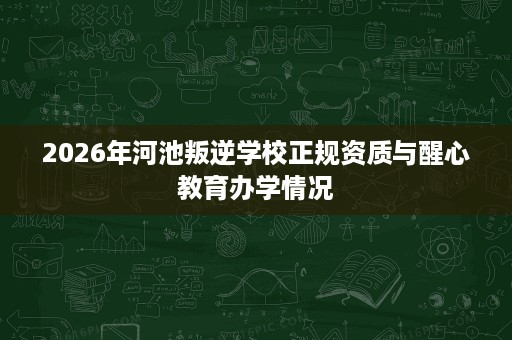 2026年河池叛逆学校正规资质与醒心教育办学情况 2026年河池叛逆学校正规资质与醒心教育办学情况