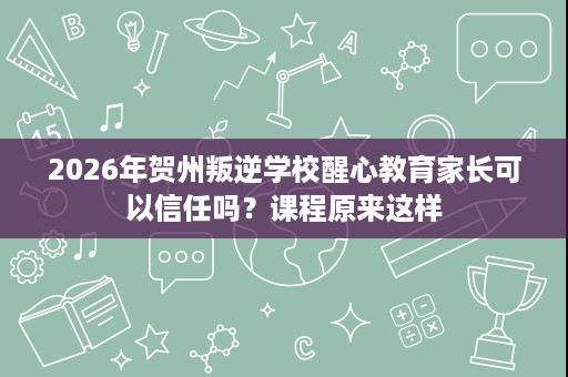 2026年贺州叛逆学校醒心教育家长可以信任吗？课程原来这样