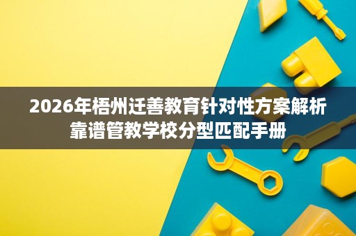 2026年梧州迁善教育针对性方案解析靠谱管教学校分型匹配手册