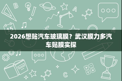 2026想贴汽车玻璃膜？武汉膜力多汽车贴膜实探