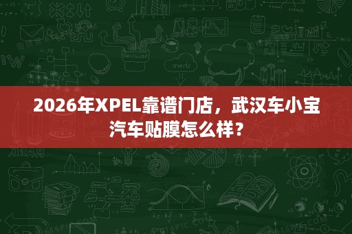 2026年XPEL靠谱门店，武汉车小宝汽车贴膜怎么样？