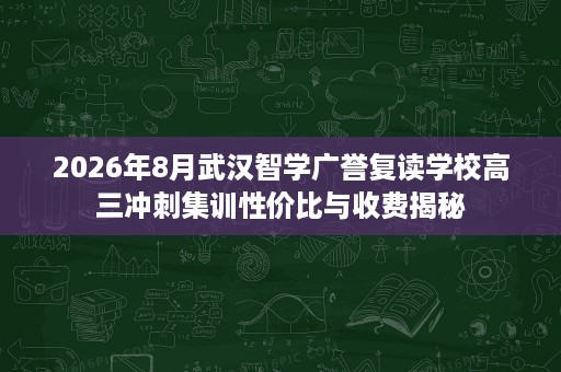 2026年8月武汉智学广誉复读学校高三冲刺集训性价比与收费揭秘 2026年8月武汉智学广誉复读学校高三冲刺集训性价比与收费揭秘