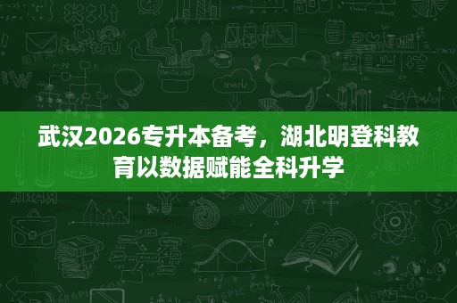 武汉2026专升本备考,湖北明登科教育以数据赋能全科升学 武汉2026专升本备考,湖北明登科教育以数据赋能全科升学