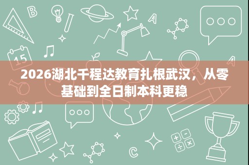 2026湖北千程达教育扎根武汉,从零基础到全日制本科更稳 2026湖北千程达教育扎根武汉,从零基础到全日制本科更稳