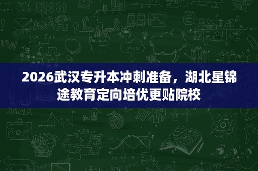 2026武汉专升本冲刺准备,湖北星锦途教育定向培优更贴院校 2026武汉专升本冲刺准备,湖北星锦途教育定向培优更贴院校