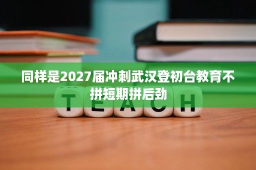 同样是2027届冲刺武汉登初台教育不拼短期拼后劲 同样是2027届冲刺武汉登初台教育不拼短期拼后劲