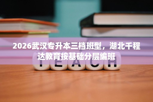 2026武汉专升本三档班型,湖北千程达教育按基础分层编班 2026武汉专升本三档班型,湖北千程达教育按基础分层编班