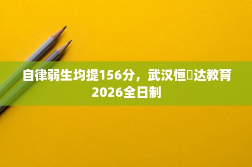 自律弱生均提156分,武汉恒昇达教育2026全日制 自律弱生均提156分,武汉恒昇达教育2026全日制