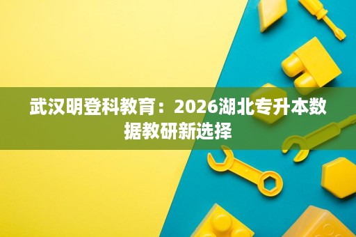武汉明登科教育:2026湖北专升本数据教研新选择 武汉明登科教育:2026湖北专升本数据教研新选择