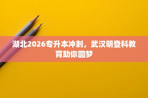 湖北2026专升本冲刺，武汉明登科教育助你圆梦