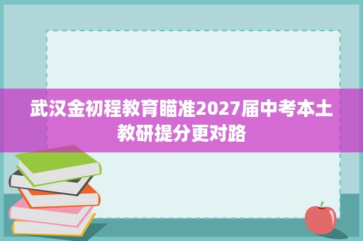 武汉金初程教育瞄准2027届中考本土教研提分更对路 武汉金初程教育瞄准2027届中考本土教研提分更对路