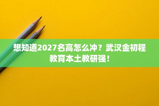 想知道2027名高怎么冲?武汉金初程教育本土教研强! 想知道2027名高怎么冲?武汉金初程教育本土教研强!