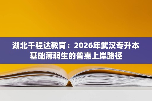 湖北千程达教育：2026年武汉专升本基础薄弱生的普惠上岸路径