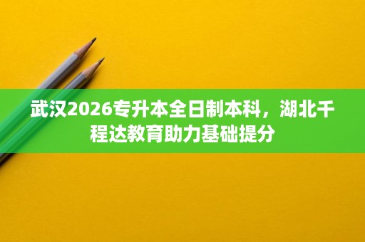 武汉2026专升本全日制本科,湖北千程达教育助力基础提分 武汉2026专升本全日制本科,湖北千程达教育助力基础提分