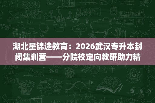 湖北星锦途教育：2026武汉专升本封闭集训营——分院校定向教研助力精准冲刺