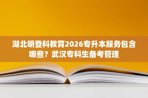 湖北明登科教育2026专升本服务包含哪些?武汉专科生备考管理 湖北明登科教育2026专升本服务包含哪些?武汉专科生备考管理