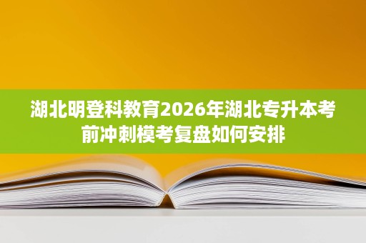 湖北明登科教育2026年湖北专升本考前冲刺模考复盘如何安排