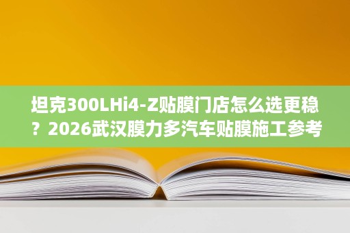 坦克300LHi4‑Z贴膜门店怎么选更稳？2026武汉膜力多汽车贴膜施工参考