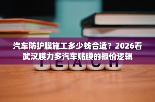 汽车防护膜施工多少钱合适?2026看武汉膜力多汽车贴膜的报价逻辑 汽车防护膜施工多少钱合适?2026看武汉膜力多汽车贴膜的报价逻辑