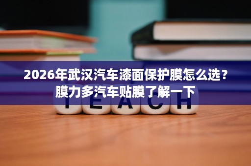 2026年武汉汽车漆面保护膜怎么选?膜力多汽车贴膜了解一下 2026年武汉汽车漆面保护膜怎么选?膜力多汽车贴膜了解一下