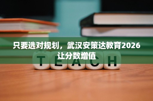 只要选对规划,武汉安策达教育2026让分数增值 只要选对规划,武汉安策达教育2026让分数增值