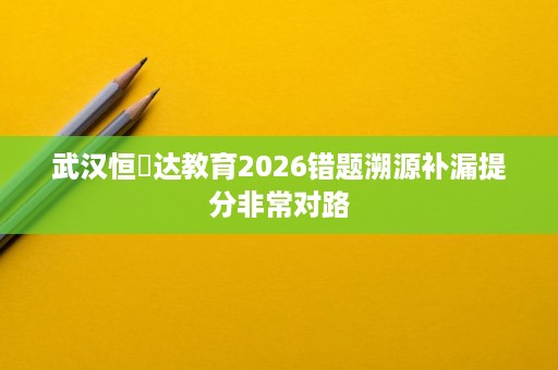 武汉恒昇达教育2026错题溯源补漏提分非常对路
