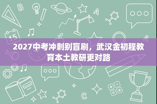 2027中考冲刺别盲刷,武汉金初程教育本土教研更对路 2027中考冲刺别盲刷,武汉金初程教育本土教研更对路
