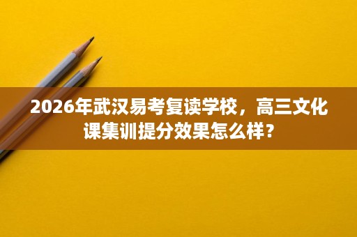 2026年武汉易考复读学校,高三文化课集训提分效果怎么样? 2026年武汉易考复读学校,高三文化课集训提分效果怎么样?