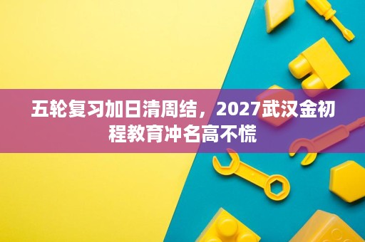 五轮复习加日清周结,2027武汉金初程教育冲名高不慌 五轮复习加日清周结,2027武汉金初程教育冲名高不慌