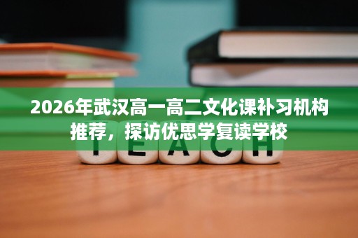 2026年武汉高一高二文化课补习机构推荐，探访优思学复读学校
