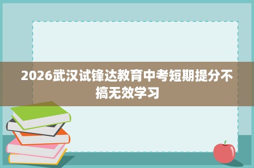 2026武汉试锋达教育中考短期提分不搞无效学习 2026武汉试锋达教育中考短期提分不搞无效学习